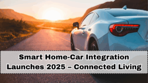 Smart Home-Car Integration Launches 2025 – Connected Living