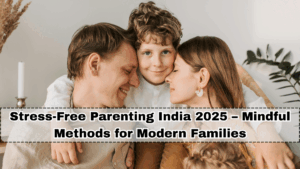 Stress-Free Parenting India 2025 – Mindful Methods for Modern Families