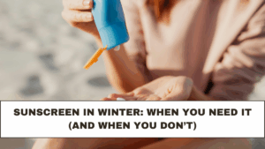 Sunscreen in Winter: When You Need It (and When You Don’t)