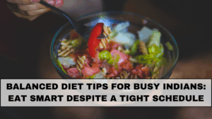 Balanced Diet Tips for Busy Indians: Eat Smart Despite a Tight Schedule