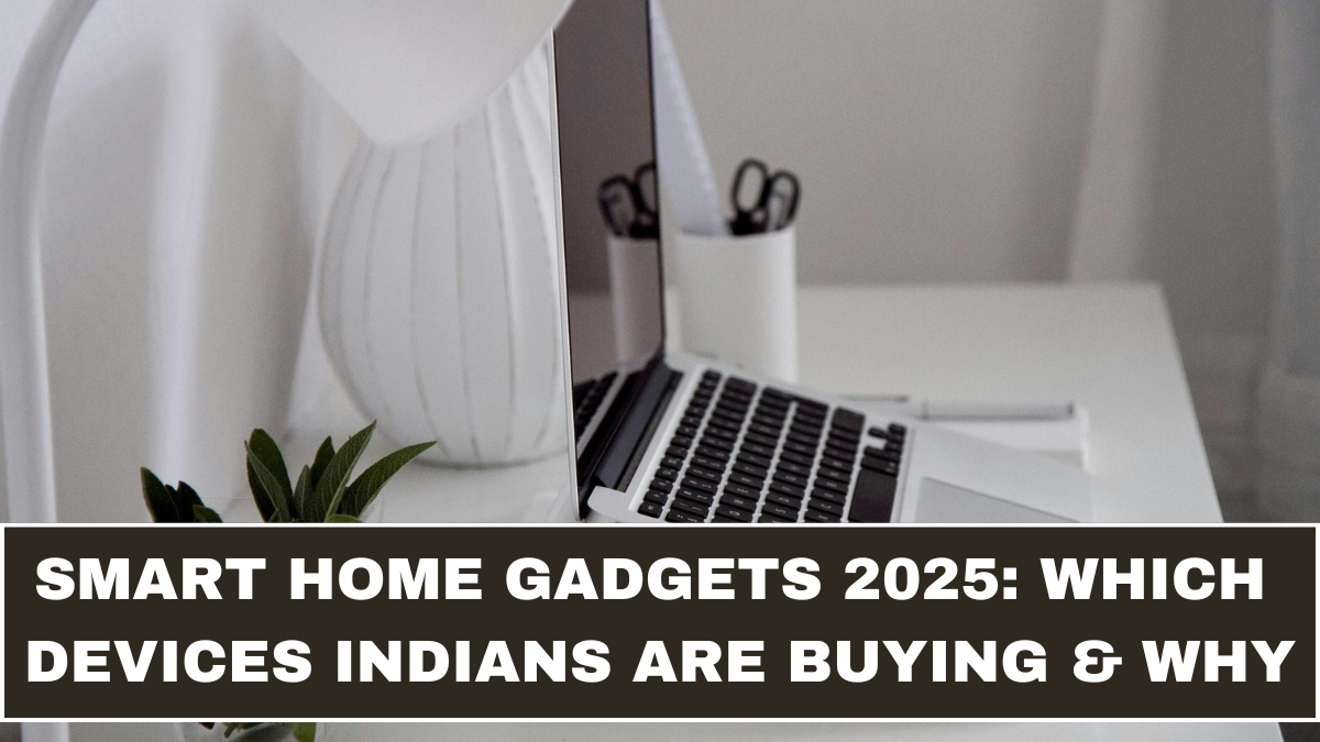 Smart Home Gadgets 2025: Which Devices Indians Are Buying & Why