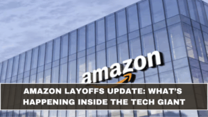 Amazon Layoffs Update: What’s Happening Inside the Tech Giant