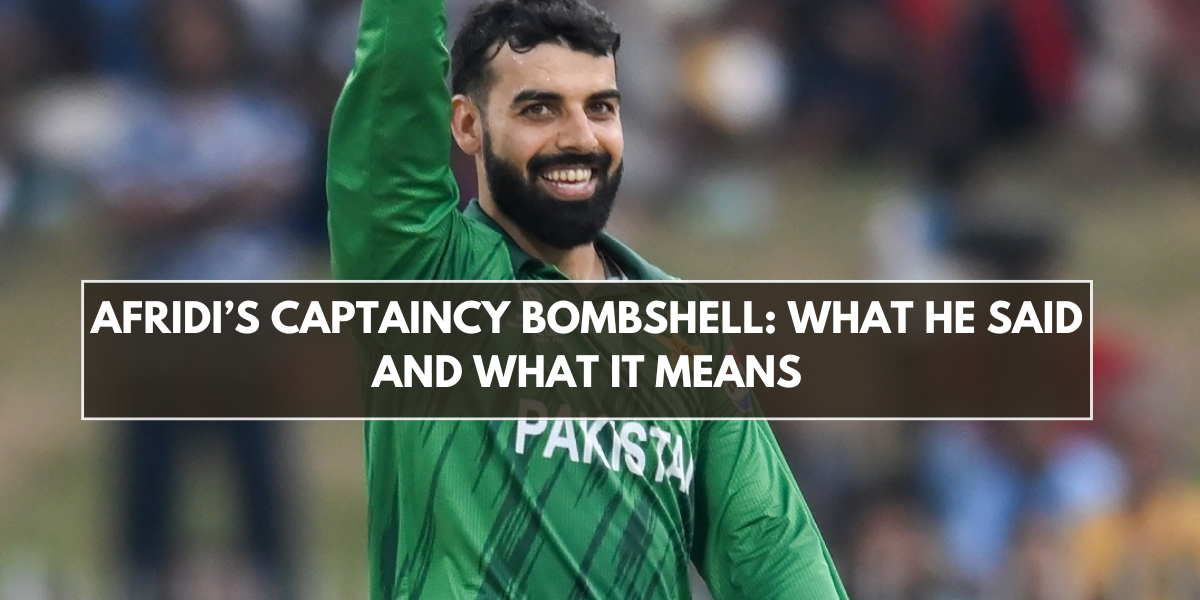 Afridi’s Captaincy Bombshell: What He Said and What It Means