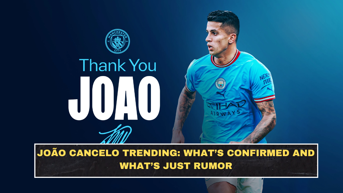 João Cancelo Trending: What’s Confirmed and What’s Just Rumor