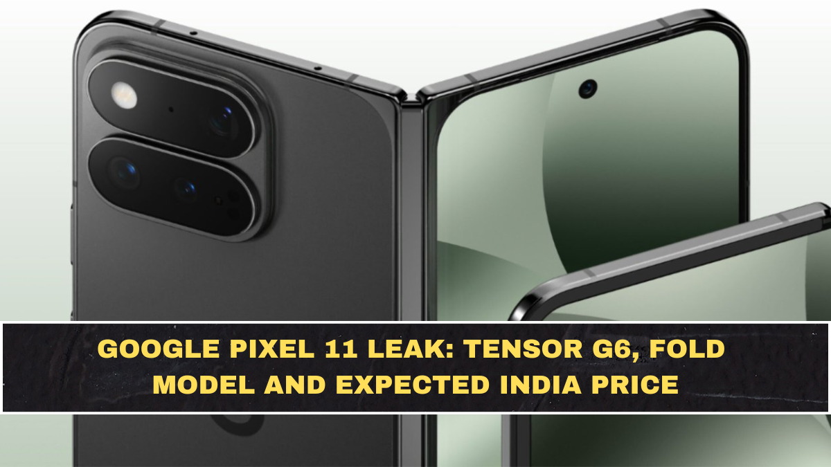 Google Pixel 11 Leak: Tensor G6, Fold Model and Expected India Price